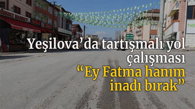 Yeşilova’da tartışmalı yol çalışması “Ey Fatma hanım inadı bırak”